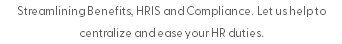 Streamlining Benefits, HRIS and Compliance. Let us help to centralize and ease your HR duties. 