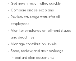 Get new hires enrolled quickly Compare and select plans Review coverage status for all employees Monitor employee enrollment status and deadlines Manage contribution levels Store, review, and acknowledge important plan documents